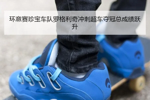 环意赛珍宝车队罗格利奇冲刺超车夺冠总成绩跃升