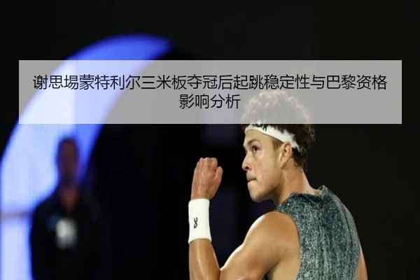 谢思埸蒙特利尔三米板夺冠后起跳稳定性与巴黎资格影响分析