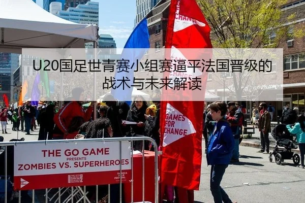 U20国足世青赛小组赛逼平法国晋级的战术与未来解读