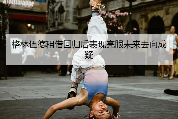格林伍德租借回归后表现亮眼未来去向成疑