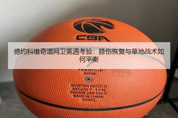 德约科维奇温网卫冕遇考验：膝伤恢复与草地战术如何平衡