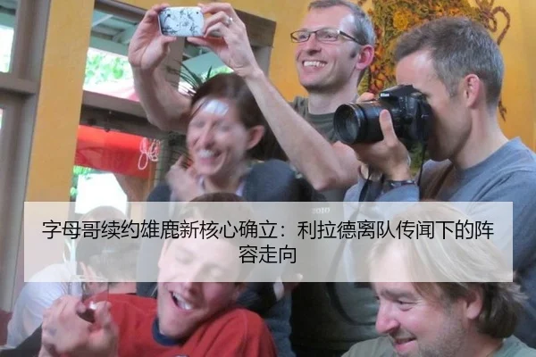 字母哥续约雄鹿新核心确立：利拉德离队传闻下的阵容走向