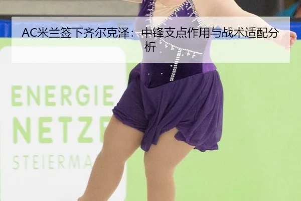 AC米兰签下齐尔克泽：中锋支点作用与战术适配分析