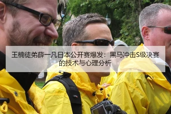 王楠徒弟薛一凡日本公开赛爆发：黑马冲击S级决赛的技术与心理分析